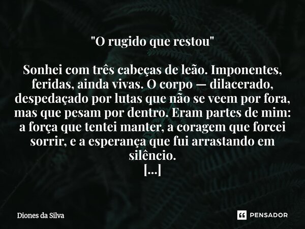 "O rugido que restou" Sonhei com três cabeças de leão. Imponentes, feridas, ainda vivas. O corpo — dilacerado, despedaçado por lutas que não se veem p... Frase de Diones da Silva.