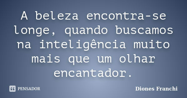 A beleza encontra-se longe, quando buscamos na inteligência muito mais que um olhar encantador.... Frase de Diones Franchi.