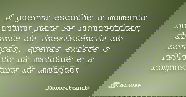 A guerra escolhe o momento oportuno para se concretizar, diante da inexistência do coração, apenas existe o cálculo da maldade e a compostura da ambição.... Frase de Diones Franchi.