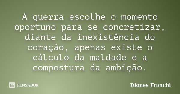 A guerra escolhe o momento oportuno para se concretizar, diante da inexistência do coração, apenas existe o cálculo da maldade e a compostura da ambição.... Frase de Diones Franchi.