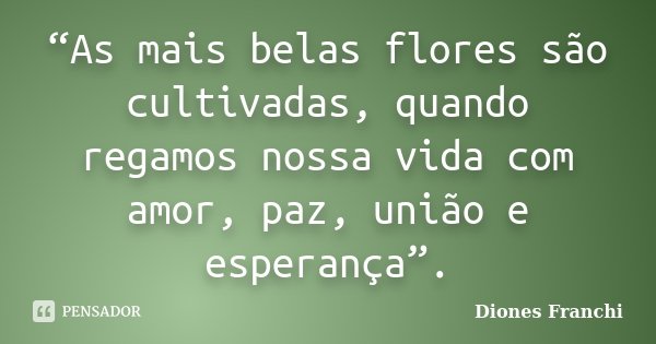 “As mais belas flores são cultivadas, quando regamos nossa vida com amor, paz, união e esperança”.... Frase de Diones Franchi.