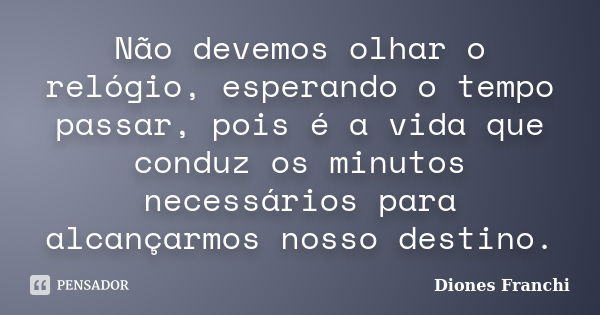 Não devemos olhar o relógio, esperando o tempo passar, pois é a vida que conduz os minutos necessários para alcançarmos nosso destino.... Frase de Diones Franchi.