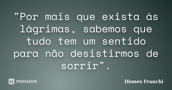 "Por mais que exista ás lágrimas, sabemos que tudo tem um sentido para não desistirmos de sorrir".... Frase de Diones Franchi.