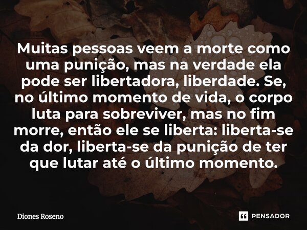 ⁠Muitas pessoas veem a morte como uma punição, mas na verdade ela pode ser libertadora, liberdade. Se, no último momento de vida, o corpo luta para sobreviver, ... Frase de Diones Roseno.