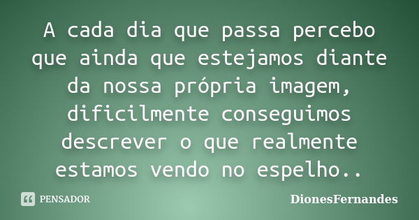 A cada dia que passa percebo que ainda que estejamos diante da nossa própria imagem, dificilmente conseguimos descrever o que realmente estamos vendo no espelho... Frase de DionesFernandes.