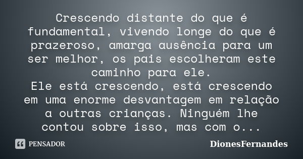 Crescendo distante do que é fundamental, vivendo longe do que é prazeroso, amarga ausência para um ser melhor, os pais escolheram este caminho para ele. Ele est... Frase de DionesFernandes.