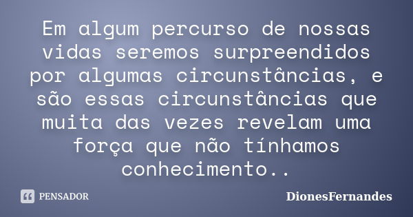 Em algum percurso de nossas vidas seremos surpreendidos por algumas circunstâncias, e são essas circunstâncias que muita das vezes revelam uma força que não tín... Frase de DionesFernandes.