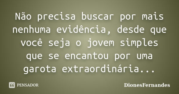 Não precisa buscar por mais nenhuma evidência, desde que você seja o jovem simples que se encantou por uma garota extraordinária...... Frase de DionesFernandes.