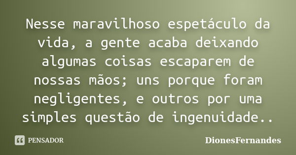 Nesse maravilhoso espetáculo da vida, a gente acaba deixando algumas coisas escaparem de nossas mãos; uns porque foram negligentes, e outros por uma simples que... Frase de DionesFernandes.