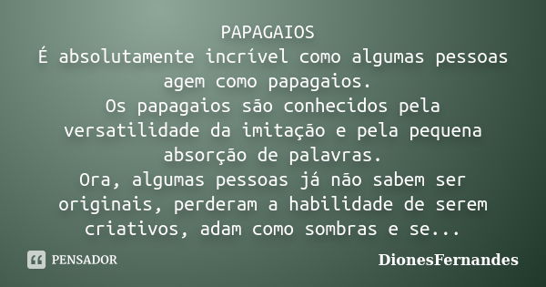 PAPAGAIOS É absolutamente incrível como algumas pessoas agem como papagaios. Os papagaios são conhecidos pela versatilidade da imitação e pela pequena absorção ... Frase de DionesFernandes.