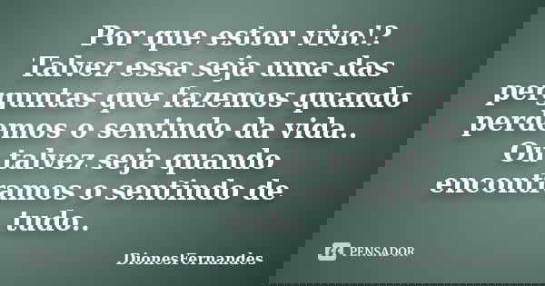 Por que estou vivo!? Talvez essa seja uma das perguntas que fazemos quando perdemos o sentindo da vida.. Ou talvez seja quando encontramos o sentindo de tudo..... Frase de DionesFernandes.