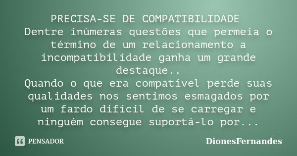 PRECISA-SE DE COMPATIBILIDADE Dentre inúmeras questões que permeia o término de um relacionamento a incompatibilidade ganha um grande destaque.. Quando o que er... Frase de DionesFernandes.