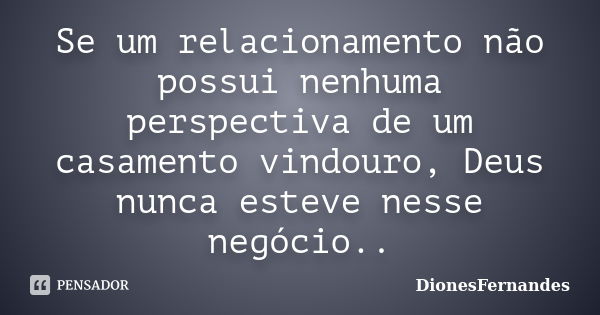 Se um relacionamento não possui nenhuma perspectiva de um casamento vindouro, Deus nunca esteve nesse negócio..... Frase de DionesFernandes.