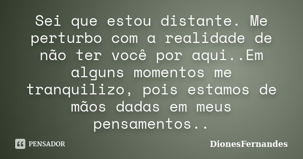 Sei que estou distante. Me perturbo com a realidade de não ter você por aqui..Em alguns momentos me tranquilizo, pois estamos de mãos dadas em meus pensamentos.... Frase de DionesFernandes.