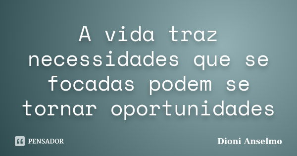 A vida traz necessidades que se focadas podem se tornar oportunidades... Frase de Dioni Anselmo.