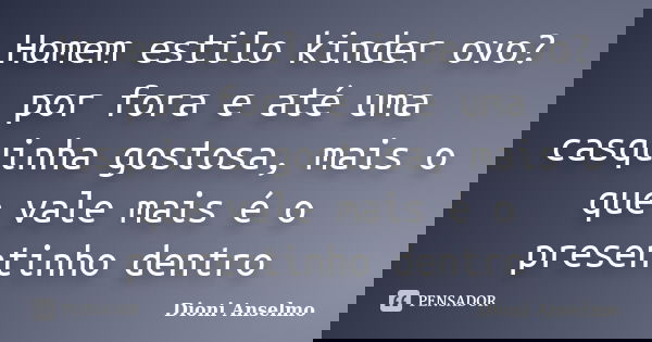 Homem estilo kinder ovo? por fora e até uma casquinha gostosa, mais o que vale mais é o presentinho dentro... Frase de Dioni Anselmo.