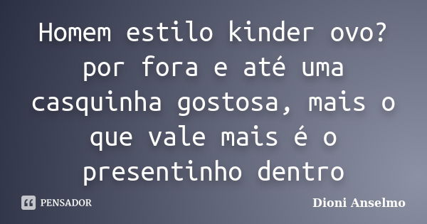 Homem estilo kinder ovo? por fora e até uma casquinha gostosa, mais o que vale mais é o presentinho dentro... Frase de Dioni Anselmo.