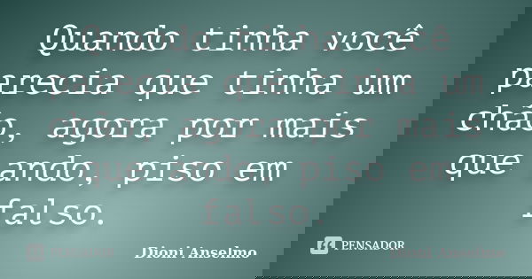 Quando tinha você parecia que tinha um chão, agora por mais que ando, piso em falso.... Frase de Dioni Anselmo.