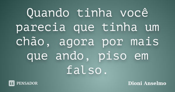 Quando tinha você parecia que tinha um chão, agora por mais que ando, piso em falso.... Frase de Dioni Anselmo.