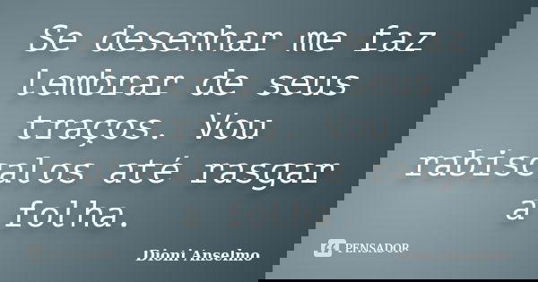 Se desenhar me faz lembrar de seus traços. Vou rabiscalos até rasgar a folha.... Frase de Dioni Anselmo.