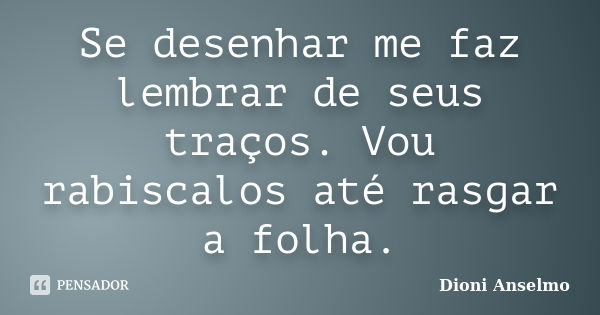 Se desenhar me faz lembrar de seus traços. Vou rabiscalos até rasgar a folha.... Frase de Dioni Anselmo.