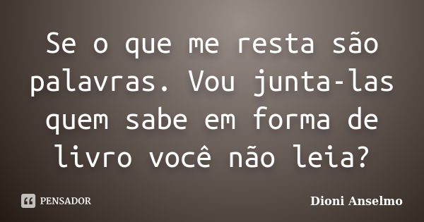 Se o que me resta são palavras. Vou junta-las quem sabe em forma de livro você não leia?... Frase de Dioni Anselmo.