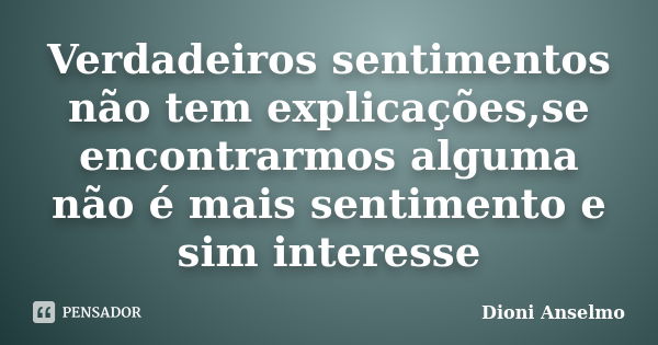 Verdadeiros sentimentos não tem explicações,se encontrarmos alguma não é mais sentimento e sim interesse... Frase de Dioni Anselmo.