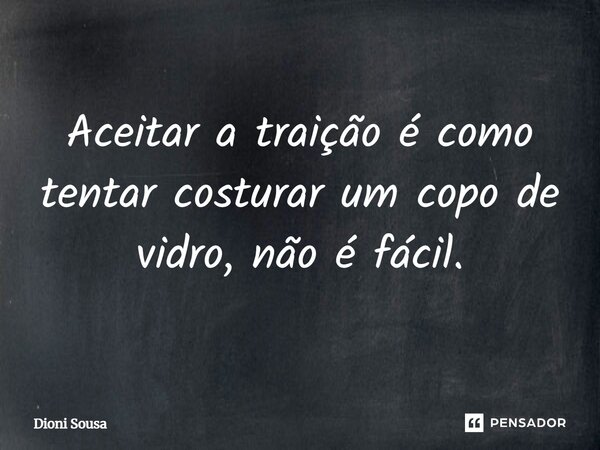 Aceitar a traição é como tentar costurar um copo de vidro, não é fácil.... Frase de Dioni Sousa.
