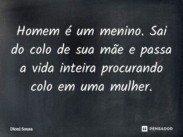 Homem e um menino, sai do colo de sua mãe, e passa a vida inteira procurando colo em uma mulher... Frase de Dioni Sousa.