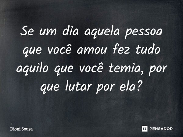 Se um dia aquela pessoa que você amou fez tudo aquilo que você temia, porque lutar por ela?... Frase de Dioni Sousa.
