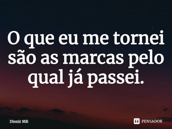 ⁠O que eu me tornei são as marcas pelo qual já passei.... Frase de Dionir MR.