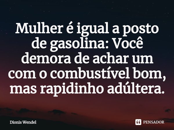 ⁠Mulher é igual a posto de gasolina: Você demora de achar um com o combustível bom, mas rapidinho adúltera.... Frase de Dionis Wendel.