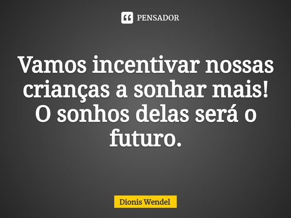 Vamos incentivar nossas crianças a sonhar mais! O sonhos delas será o futuro.... Frase de Dionis Wendel.