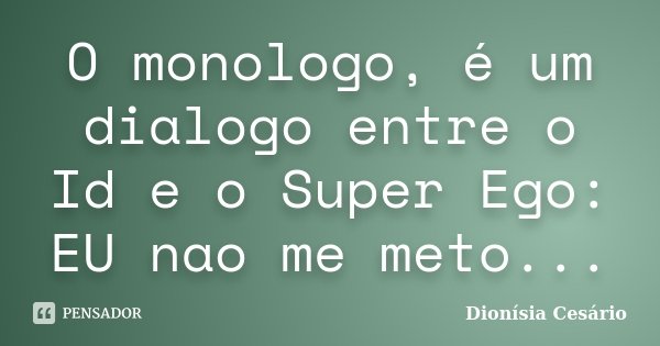 O monologo, é um dialogo entre o Id e o Super Ego: EU nao me meto...... Frase de Dionísia Cesário.