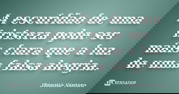 A escuridão de uma tristeza pode ser mais clara que a luz de uma falsa alegria.... Frase de Dionisia Ventura.