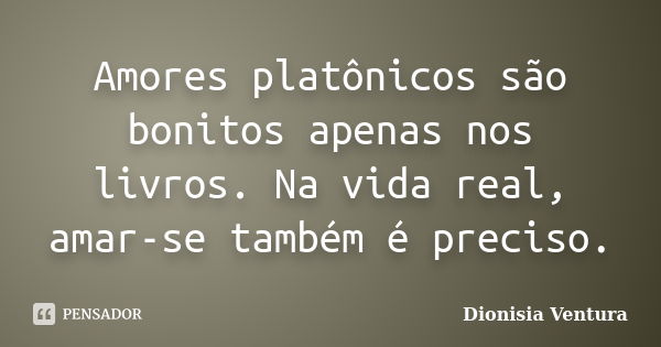 Amores platônicos são bonitos apenas nos livros. Na vida real, amar-se também é preciso.... Frase de Dionisia Ventura.