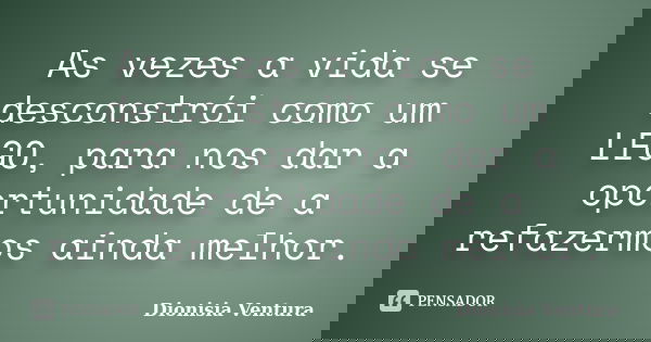 As vezes a vida se desconstrói como um LEGO, para nos dar a oportunidade de a refazermos ainda melhor.... Frase de Dionisia Ventura.