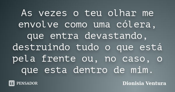 As vezes o teu olhar me envolve como uma cólera, que entra devastando, destruindo tudo o que está pela frente ou, no caso, o que esta dentro de mim.... Frase de Dionisia Ventura.