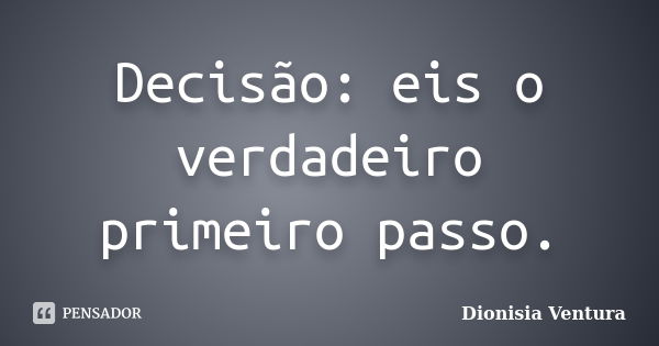 Decisão: eis o verdadeiro primeiro passo.... Frase de Dionisia Ventura.