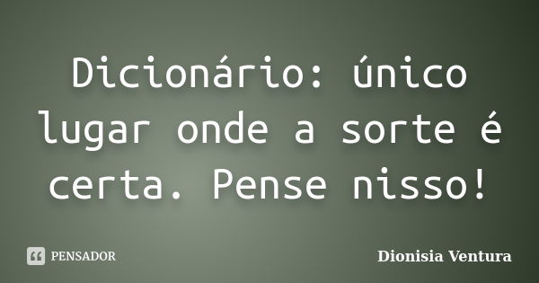 Dicionário: único lugar onde a sorte é certa. Pense nisso!... Frase de Dionisia Ventura.