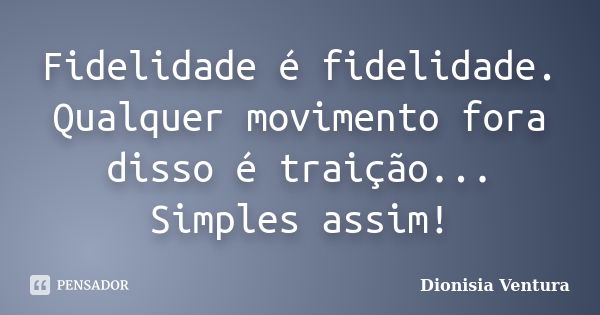 Fidelidade é fidelidade. Qualquer movimento fora disso é traição... Simples assim!... Frase de Dionisia Ventura.