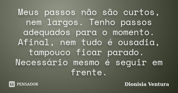 Meus passos não são curtos, nem largos. Tenho passos adequados para o momento. Afinal, nem tudo é ousadia, tampouco ficar parado. Necessário mesmo é seguir em f... Frase de Dionisia Ventura.