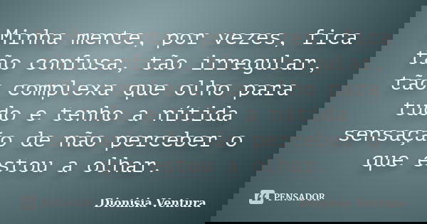 Minha mente, por vezes, fica tão confusa, tão irregular, tão complexa que olho para tudo e tenho a nítida sensação de não perceber o que estou a olhar.... Frase de Dionisia Ventura.