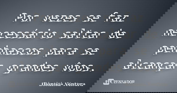 Por vezes se faz necessário saltar de penhascos para se alcançar grandes vôos.... Frase de Dionisia Ventura.