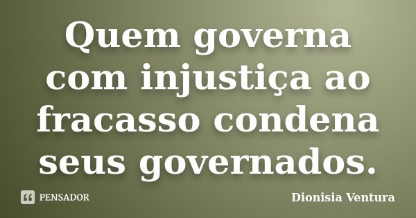 Quem governa com injustiça ao fracasso condena seus governados.... Frase de Dionisia Ventura.