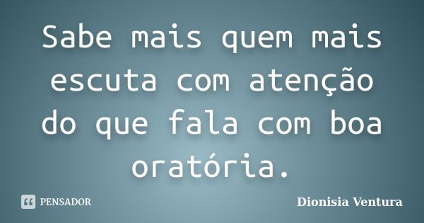 Sabe mais quem mais escuta com atenção do que fala com boa oratória.... Frase de Dionisia Ventura.