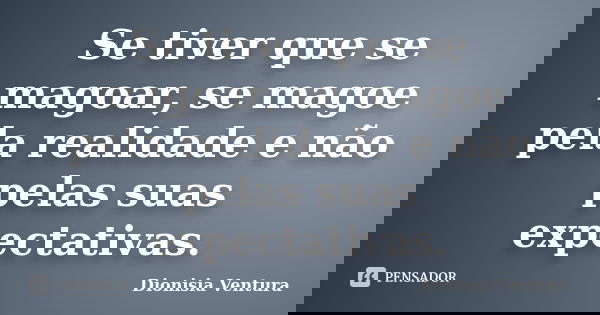 Se tiver que se magoar, se magoe pela realidade e não pelas suas expectativas.... Frase de Dionisia Ventura.
