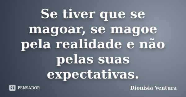 Se tiver que se magoar, se magoe pela realidade e não pelas suas expectativas.... Frase de Dionisia Ventura.