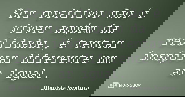 Ser positivo não é viver aquém da realidade, é tentar inspirar diferente um ar igual.... Frase de Dionisia Ventura.
