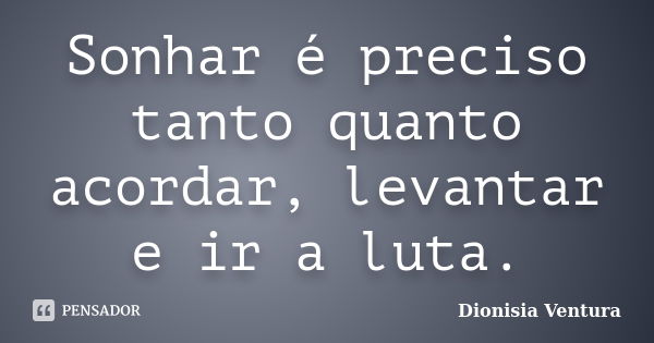 Sonhar é preciso tanto quanto acordar, levantar e ir a luta.... Frase de Dionisia Ventura.